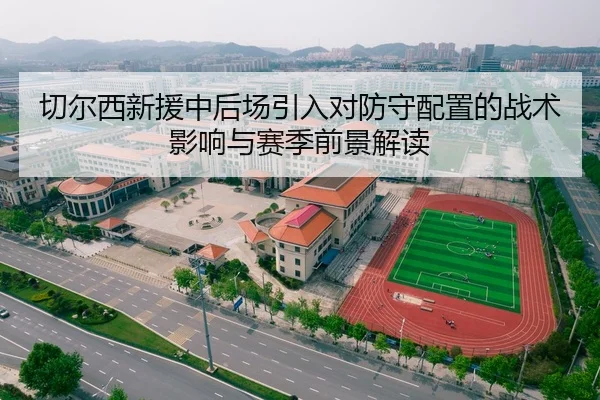 切尔西新援中后场引入对防守配置的战术影响与赛季前景解读