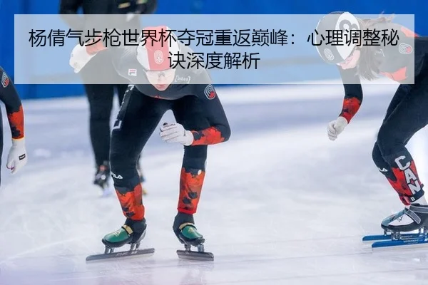 杨倩气步枪世界杯夺冠重返巅峰：心理调整秘诀深度解析 - MK SPORT